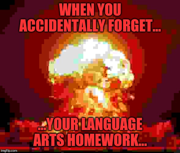 Forgotten homework...explosion | WHEN YOU ACCIDENTALLY FORGET... ...YOUR LANGUAGE ARTS HOMEWORK... | image tagged in nuke | made w/ Imgflip meme maker