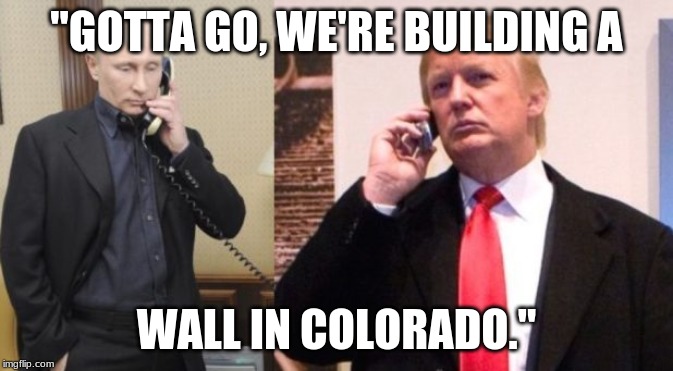 Trump Putin phone call | "GOTTA GO, WE'RE BUILDING A; WALL IN COLORADO." | image tagged in trump putin phone call | made w/ Imgflip meme maker