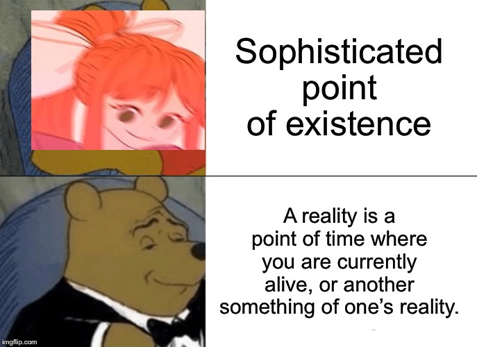 Tuxedo Winnie The Pooh Meme | Sophisticated point of existence A reality is a point of time where you are currently alive, or another something of one’s reality. | image tagged in memes,tuxedo winnie the pooh | made w/ Imgflip meme maker
