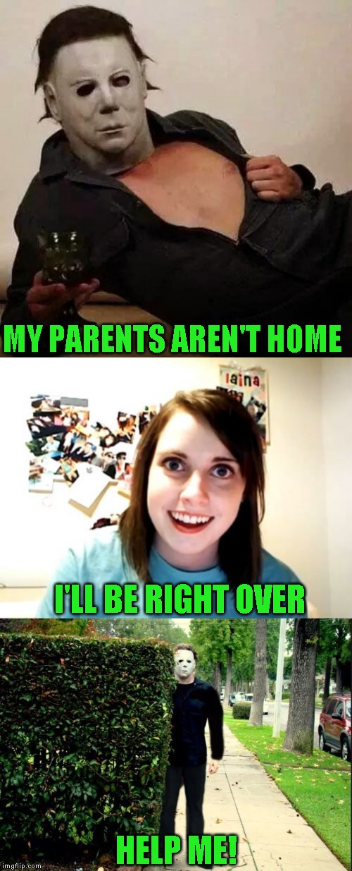 Should have taken Leather face's advice | MY PARENTS AREN'T HOME; I'LL BE RIGHT OVER; HELP ME! | image tagged in memes,overly attached girlfriend,sexy michael myers halloween tosh,michael myers bush stalking,happy halloween | made w/ Imgflip meme maker