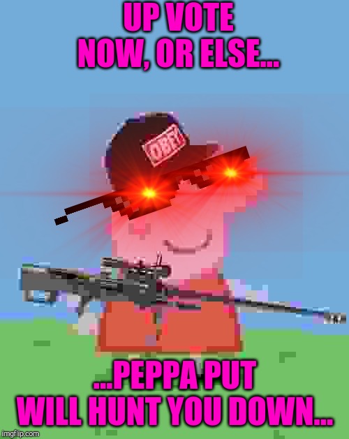 Hunt you down peppa pig | UP VOTE NOW, OR ELSE... ...PEPPA PUT WILL HUNT YOU DOWN... | image tagged in mlg peppa pig | made w/ Imgflip meme maker