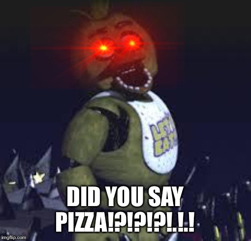 Five Nights At Freddy's | DID YOU SAY PIZZA!?!?!?!.!.! | image tagged in five nights at freddy's | made w/ Imgflip meme maker