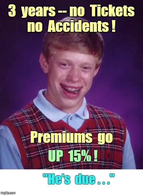 BLB - Auto Insurance - NO TICKETS, NO ACCIDENTS! | 3  years -- no  Tickets
no  Accidents ! Premiums  go; UP  15% ! "He's  due . . ." | image tagged in memes,bad luck brian,car insurance,rick75230 | made w/ Imgflip meme maker