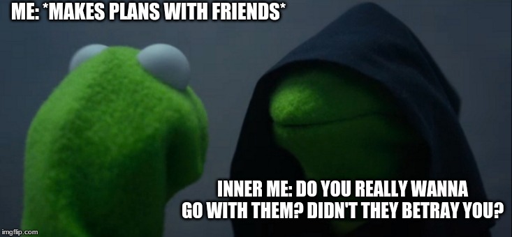 Evil Kermit | ME: *MAKES PLANS WITH FRIENDS*; INNER ME: DO YOU REALLY WANNA GO WITH THEM? DIDN'T THEY BETRAY YOU? | image tagged in memes,evil kermit | made w/ Imgflip meme maker