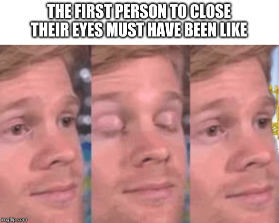 The first person to | THE FIRST PERSON TO CLOSE THEIR EYES MUST HAVE BEEN LIKE | image tagged in the first person to | made w/ Imgflip meme maker