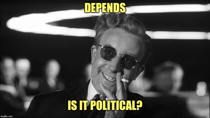 Doctor Strangelove says... | DEPENDS IS IT POLITICAL? | image tagged in doctor strangelove says | made w/ Imgflip meme maker