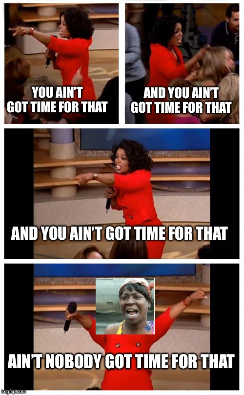 Oprah You Get A Car Everybody Gets A Car | YOU AIN’T GOT TIME FOR THAT; AND YOU AIN’T GOT TIME FOR THAT; AND YOU AIN’T GOT TIME FOR THAT; AIN’T NOBODY GOT TIME FOR THAT | image tagged in memes,oprah you get a car everybody gets a car | made w/ Imgflip meme maker