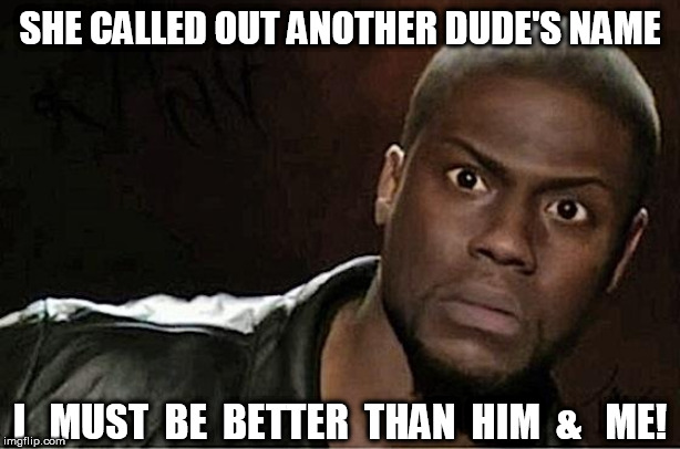 Kevin   Harted | SHE CALLED OUT ANOTHER DUDE'S NAME; I   MUST  BE  BETTER  THAN  HIM  &   ME! | image tagged in memes,kevin hart,better,than him,and  me,dudes name | made w/ Imgflip meme maker