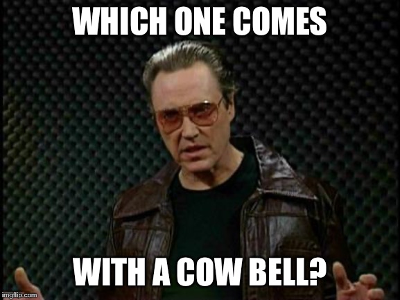 Needs More Cowbell | WHICH ONE COMES WITH A COW BELL? | image tagged in needs more cowbell | made w/ Imgflip meme maker