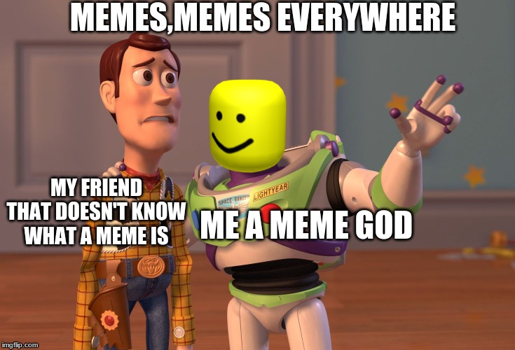 X, X Everywhere | MEMES,MEMES EVERYWHERE; ME A MEME GOD; MY FRIEND THAT DOESN'T KNOW WHAT A MEME IS | image tagged in memes,x x everywhere | made w/ Imgflip meme maker