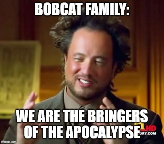 Ancient Aliens | BOBCAT FAMILY:; WE ARE THE BRINGERS OF THE APOCALYPSE | image tagged in memes,ancient aliens | made w/ Imgflip meme maker