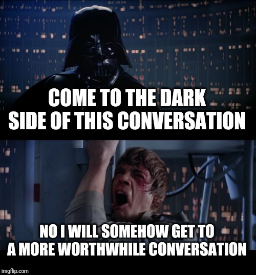 Star Wars No | COME TO THE DARK SIDE OF THIS CONVERSATION; NO I WILL SOMEHOW GET TO A MORE WORTHWHILE CONVERSATION | image tagged in memes,star wars no | made w/ Imgflip meme maker