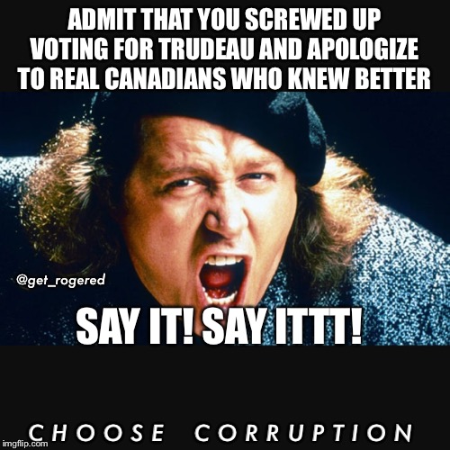 Sam Kinison Trump | ADMIT THAT YOU SCREWED UP VOTING FOR TRUDEAU AND APOLOGIZE TO REAL CANADIANS WHO KNEW BETTER; @get_rogered; SAY IT! SAY ITTT! C H O O S E    C O R R U P T I O N | image tagged in sam kinison trump | made w/ Imgflip meme maker