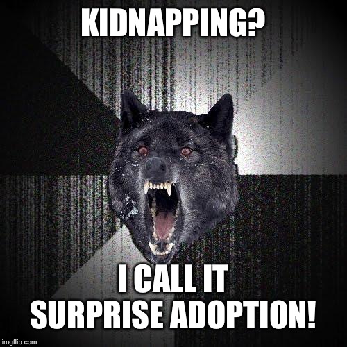 Yeah Right | KIDNAPPING? I CALL IT SURPRISE ADOPTION! | image tagged in insanity wolf,adoption,kidnapping | made w/ Imgflip meme maker