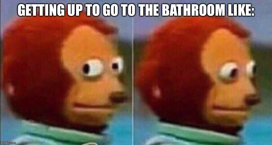 Monkey looking away | GETTING UP TO GO TO THE BATHROOM LIKE: | image tagged in monkey looking away | made w/ Imgflip meme maker