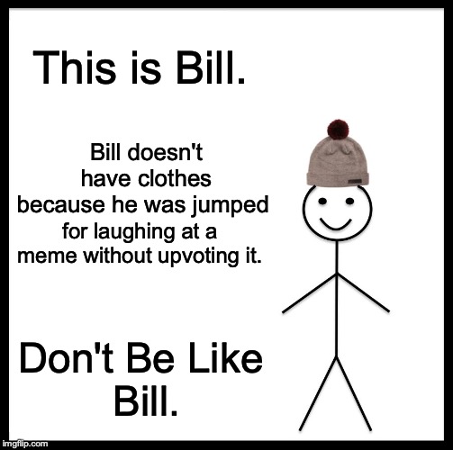 I'm disappointed in you Bill. | This is Bill. Bill doesn't have clothes because he was jumped; for laughing at a meme without upvoting it. Don't Be Like 
Bill. | image tagged in memes,be like bill | made w/ Imgflip meme maker
