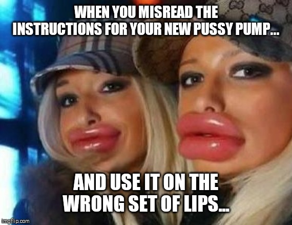 Duck Face Chicks Meme | WHEN YOU MISREAD THE INSTRUCTIONS FOR YOUR NEW PUSSY PUMP... AND USE IT ON THE WRONG SET OF LIPS... | image tagged in memes,duck face chicks | made w/ Imgflip meme maker