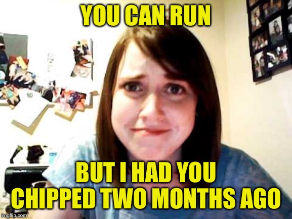 Overly Attached Girlfriend touched | YOU CAN RUN BUT I HAD YOU CHIPPED TWO MONTHS AGO | image tagged in overly attached girlfriend touched | made w/ Imgflip meme maker