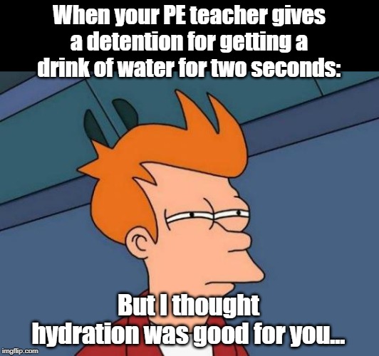 Y tho | When your PE teacher gives a detention for getting a drink of water for two seconds:; But I thought hydration was good for you... | image tagged in memes,futurama fry,wtf | made w/ Imgflip meme maker