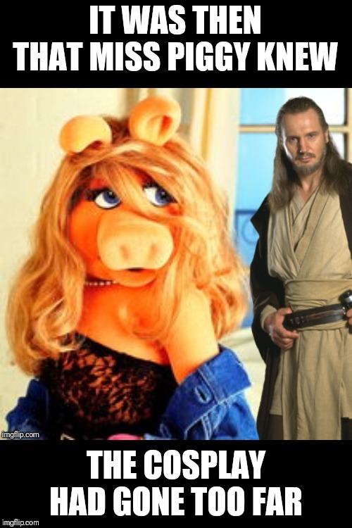 The saga continues.... | IT WAS THEN THAT MISS PIGGY KNEW; THE COSPLAY HAD GONE TOO FAR | image tagged in memes,miss piggy,qui gon jinn,frontpage | made w/ Imgflip meme maker