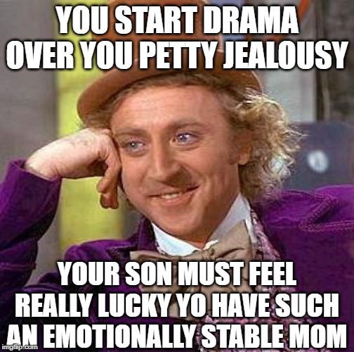 Creepy Condescending Wonka | YOU START DRAMA OVER YOU PETTY JEALOUSY; YOUR SON MUST FEEL REALLY LUCKY YO HAVE SUCH AN EMOTIONALLY STABLE MOM | image tagged in memes,creepy condescending wonka | made w/ Imgflip meme maker