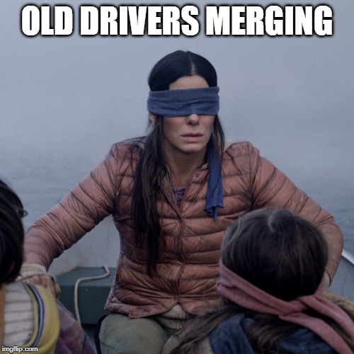 No eyeview | OLD DRIVERS MERGING | image tagged in bird box,driving,blind,no idea,merging,old people | made w/ Imgflip meme maker