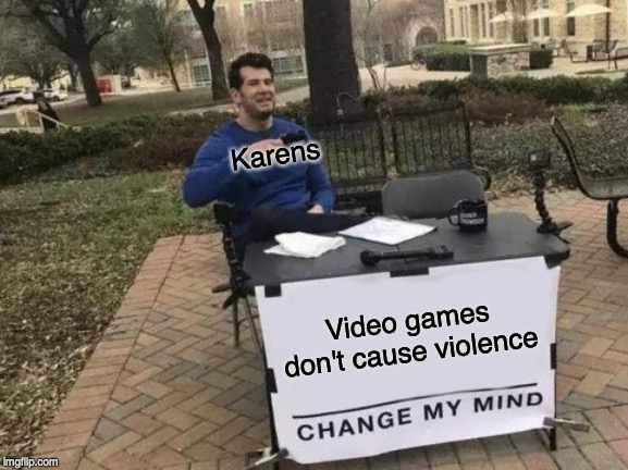 Change My Mind | Karens; Video games don't cause violence | image tagged in memes,change my mind | made w/ Imgflip meme maker