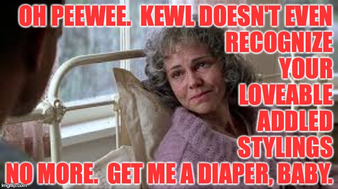 OH PEEWEE.  KEWL DOESN'T EVEN
RECOGNIZE
YOUR
LOVEABLE
ADDLED
STYLINGS
NO MORE.  GET ME A DIAPER, BABY. | made w/ Imgflip meme maker