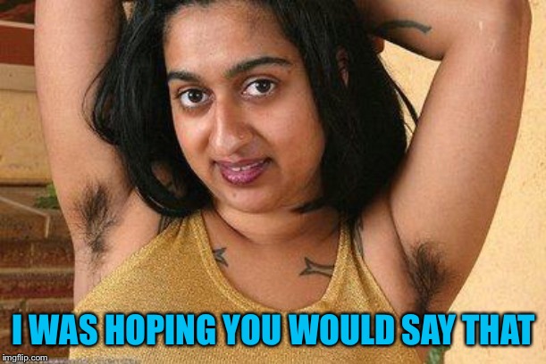 hairy indian | I WAS HOPING YOU WOULD SAY THAT | image tagged in hairy indian | made w/ Imgflip meme maker