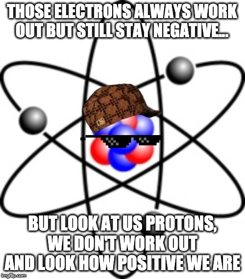 Atoms | THOSE ELECTRONS ALWAYS WORK OUT BUT STILL STAY NEGATIVE... BUT LOOK AT US PROTONS, WE DON'T WORK OUT AND LOOK HOW POSITIVE WE ARE | image tagged in atoms | made w/ Imgflip meme maker