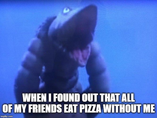 telesdon goofed up | WHEN I FOUND OUT THAT ALL OF MY FRIENDS EAT PIZZA WITHOUT ME | image tagged in telesdon goofed up | made w/ Imgflip meme maker