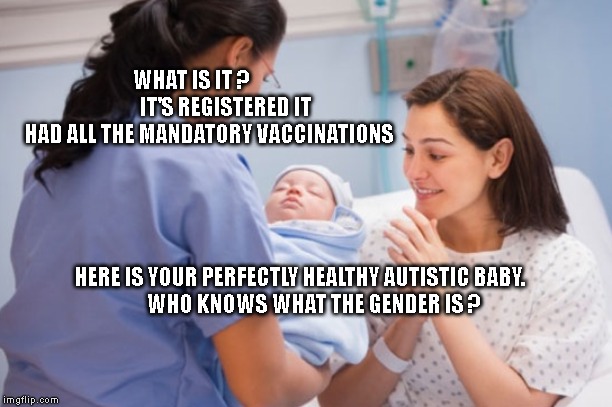 Nurse handing over newborn baby | WHAT IS IT ?                  IT'S REGISTERED IT HAD ALL THE MANDATORY VACCINATIONS; HERE IS YOUR PERFECTLY HEALTHY AUTISTIC BABY.  
       WHO KNOWS WHAT THE GENDER IS ? | image tagged in nurse handing over newborn baby | made w/ Imgflip meme maker
