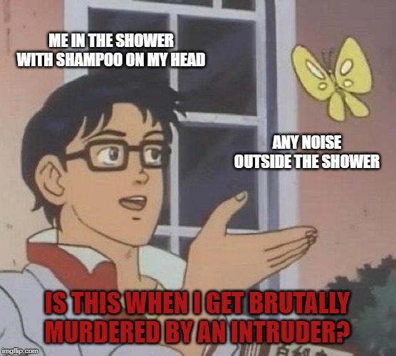 Is This A Pigeon | ME IN THE SHOWER WITH SHAMPOO ON MY HEAD; ANY NOISE OUTSIDE THE SHOWER; IS THIS WHEN I GET BRUTALLY MURDERED BY AN INTRUDER? | image tagged in memes,is this a pigeon | made w/ Imgflip meme maker