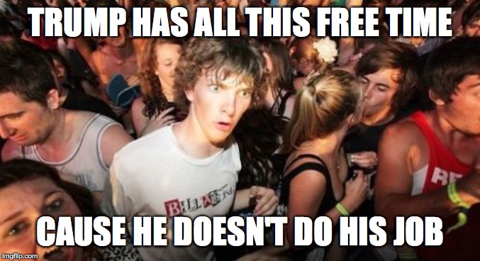 Sudden Clarity Clarence | TRUMP HAS ALL THIS FREE TIME; CAUSE HE DOESN'T DO HIS JOB | image tagged in memes,sudden clarity clarence,idiot trump | made w/ Imgflip meme maker