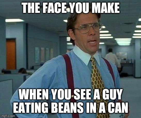 That Would Be Great Meme | THE FACE YOU MAKE; WHEN YOU SEE A GUY EATING BEANS IN A CAN | image tagged in memes,that would be great | made w/ Imgflip meme maker