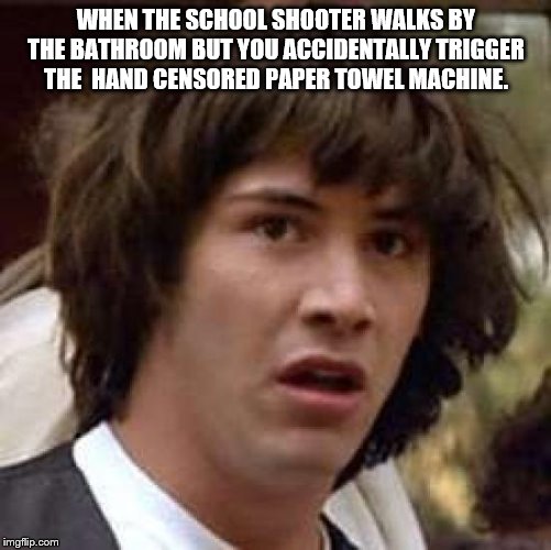 Conspiracy Keanu Meme | WHEN THE SCHOOL SHOOTER WALKS BY THE BATHROOM BUT YOU ACCIDENTALLY TRIGGER THE  HAND CENSORED PAPER TOWEL MACHINE. | image tagged in memes,conspiracy keanu | made w/ Imgflip meme maker