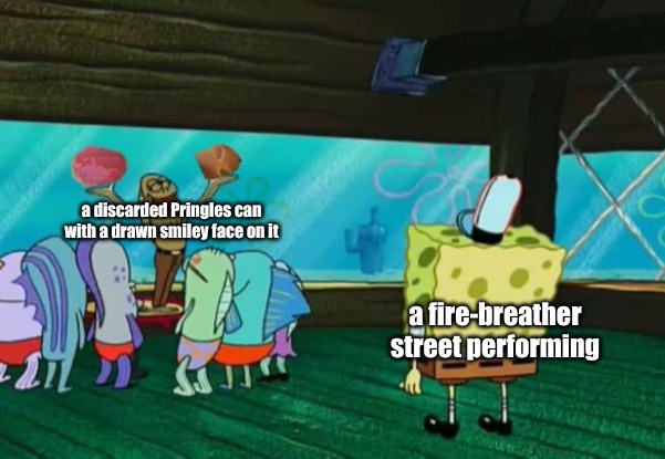 a discarded Pringles can with a drawn smiley face on it; a fire-breather street performing | image tagged in memes,relatable | made w/ Imgflip meme maker