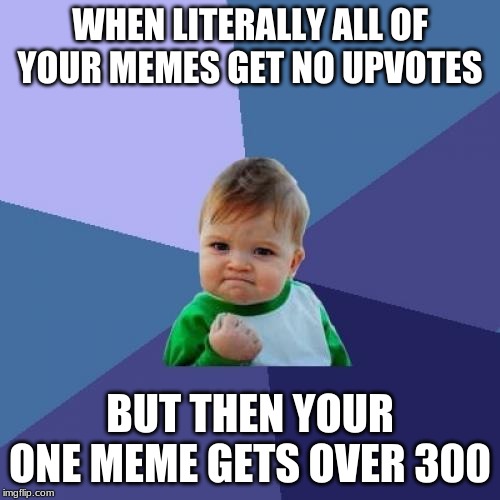 Success Kid Meme | WHEN LITERALLY ALL OF YOUR MEMES GET NO UPVOTES; BUT THEN YOUR ONE MEME GETS OVER 300 | image tagged in memes,success kid | made w/ Imgflip meme maker