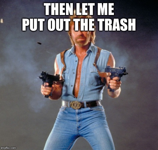 Chuck Norris Guns Meme | THEN LET ME PUT OUT THE TRASH | image tagged in memes,chuck norris guns,chuck norris | made w/ Imgflip meme maker