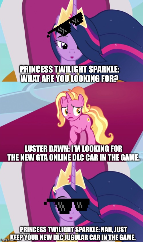 Luster asked Princess Twilight Sparkle about new gta online dlc car | PRINCESS TWILIGHT SPARKLE: WHAT ARE YOU LOOKING FOR? LUSTER DAWN: I’M LOOKING FOR THE NEW GTA ONLINE DLC CAR IN THE GAME. PRINCESS TWILIGHT SPARKLE: NAH, JUST KEEP YOUR NEW DLC JUGULAR CAR IN THE GAME. | image tagged in gta,online,gta online,mlp fim,twilight sparkle,finale | made w/ Imgflip meme maker