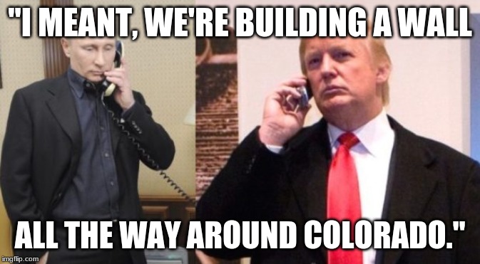 Trump Putin phone call | "I MEANT, WE'RE BUILDING A WALL; ALL THE WAY AROUND COLORADO." | image tagged in trump putin phone call | made w/ Imgflip meme maker