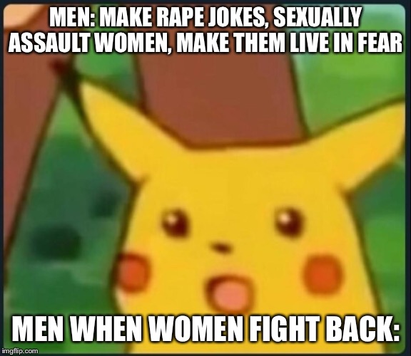 Surprised Pikachu | MEN: MAKE RAPE JOKES, SEXUALLY ASSAULT WOMEN, MAKE THEM LIVE IN FEAR; MEN WHEN WOMEN FIGHT BACK: | image tagged in surprised pikachu | made w/ Imgflip meme maker