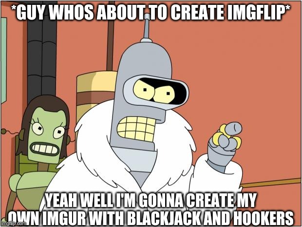 Bender Meme | *GUY WHOS ABOUT TO CREATE IMGFLIP*; YEAH WELL I'M GONNA CREATE MY OWN IMGUR WITH BLACKJACK AND HOOKERS | image tagged in memes,bender | made w/ Imgflip meme maker