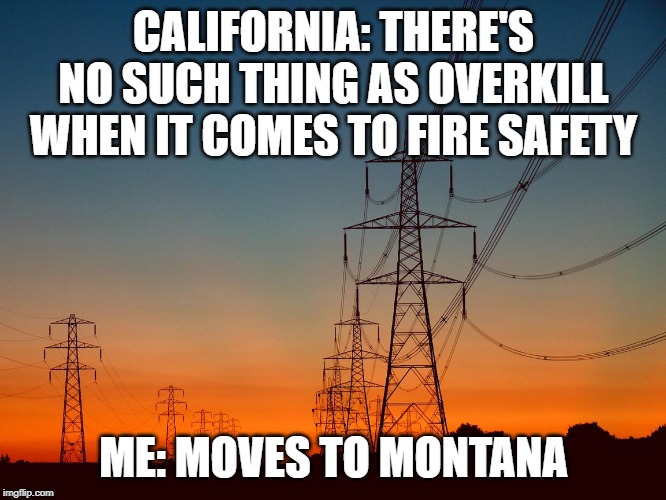 Power outages for fire safety (as seen in California via PG&E in late 2019) | CALIFORNIA: THERE'S NO SUCH THING AS OVERKILL WHEN IT COMES TO FIRE SAFETY; ME: MOVES TO MONTANA | image tagged in power line,power outages,fire safety,california fires | made w/ Imgflip meme maker