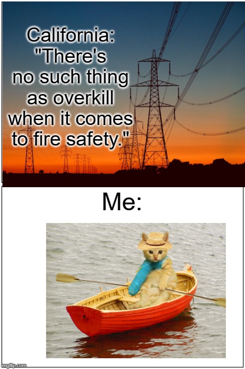 Power outages for fire safety (as seen in California via PG&E in late 2019) | California: "There's no such thing as overkill when it comes to fire safety."; Me: | image tagged in california fires,pge | made w/ Imgflip meme maker