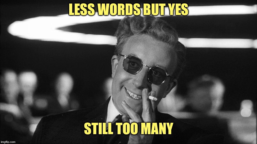 Doctor Strangelove says... | LESS WORDS BUT YES STILL TOO MANY | image tagged in doctor strangelove says | made w/ Imgflip meme maker