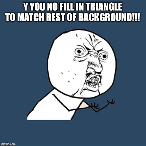 Y U No Meme | Y YOU NO FILL IN TRIANGLE TO MATCH REST OF BACKGROUND!!! | image tagged in memes,y u no | made w/ Imgflip meme maker