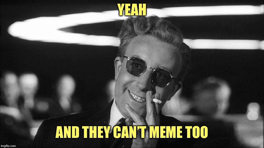 Doctor Strangelove says... | YEAH AND THEY CAN’T MEME TOO | image tagged in doctor strangelove says | made w/ Imgflip meme maker