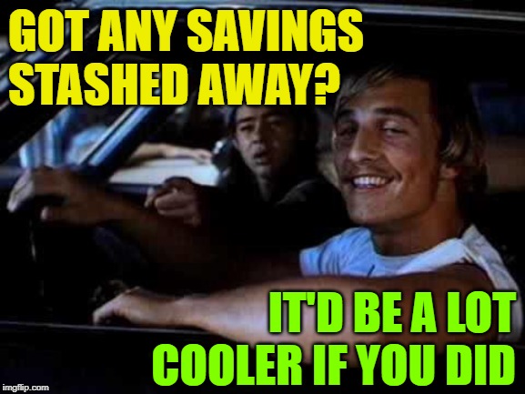 Wooderson's Stash | GOT ANY SAVINGS STASHED AWAY? IT'D BE A LOT COOLER IF YOU DID | image tagged in dazed and confused,money,life lessons,goals,funny memes,movie quotes | made w/ Imgflip meme maker