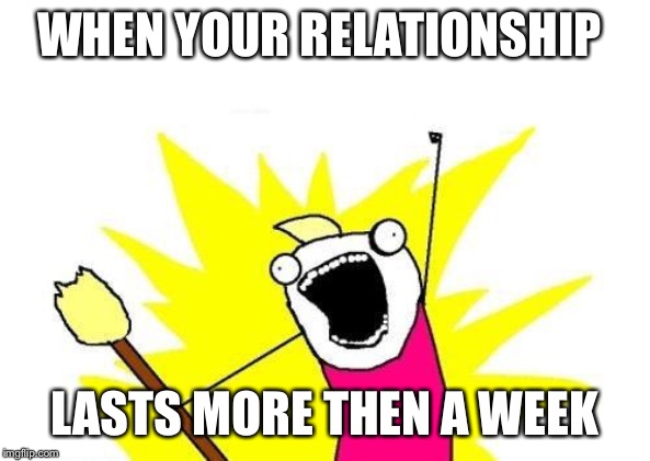 X All The Y | WHEN YOUR RELATIONSHIP; LASTS MORE THEN A WEEK | image tagged in memes,x all the y | made w/ Imgflip meme maker